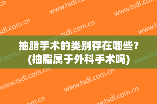 抽脂手术的类别存在哪些？(抽脂属于外科手术吗)
