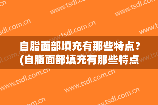 自脂面部填充有那些特点？(自脂面部填充有那些特点呢)