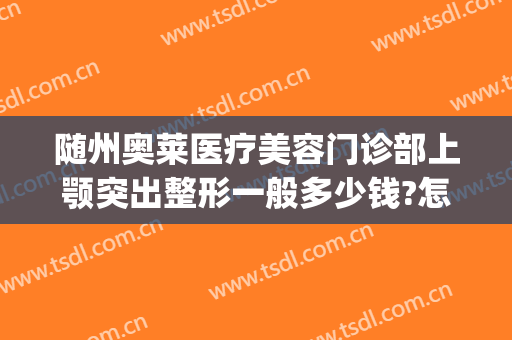随州奥莱医疗美容门诊部上颚突出整形一般多少钱?怎么样?(湖北随州奥莱整形医院正规吗)