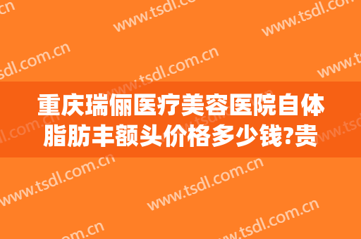 重庆瑞俪医疗美容医院自体脂肪丰额头价格多少钱?贵不贵?(重庆瑞丽整形医院)