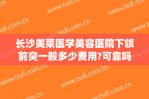 长沙美莱医学美容医院下颌前突一般多少费用?可靠吗?(下颌突出的矫正多少钱)