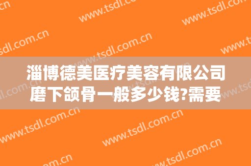 淄博德美医疗美容有限公司磨下颌骨一般多少钱?需要多久恢复?(淄博德美整形医院)