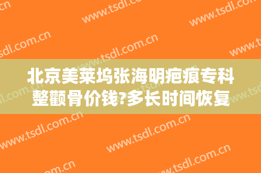 北京美莱坞张海明疤痕专科整颧骨价钱?多长时间恢复?(面部2厘米伤口整容费用)