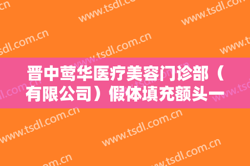 晋中莺华医疗美容门诊部（有限公司）假体填充额头一般价位是多少钱?靠谱吗?