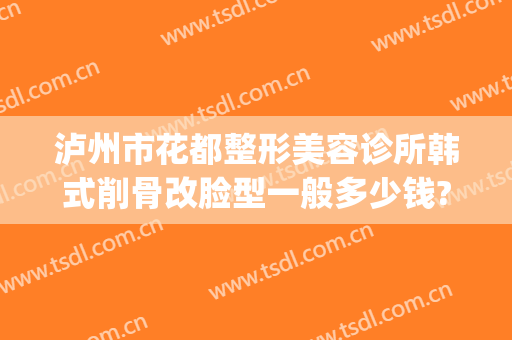 泸州市花都整形美容诊所韩式削骨改脸型一般多少钱?效果怎么样?(泸州花都整形医院地址)