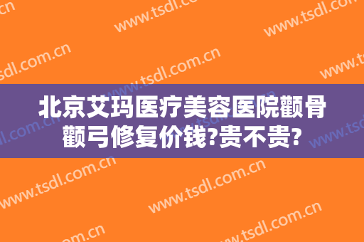 北京艾玛医疗美容医院颧骨颧弓修复价钱?贵不贵?