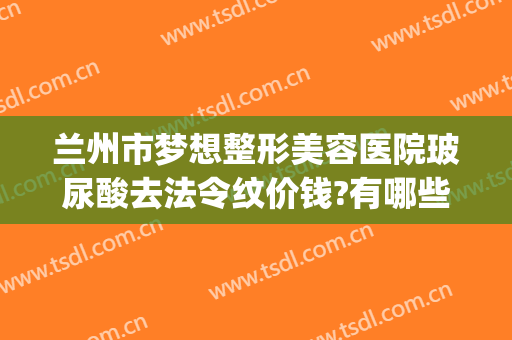 兰州市梦想整形美容医院玻尿酸去法令纹价钱?有哪些优势?(兰州梦想整形正规吗)