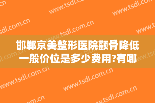邯郸京美整形医院颧骨降低一般价位是多少费用?有哪些优势?(邯郸京美医疗美容整形医院)