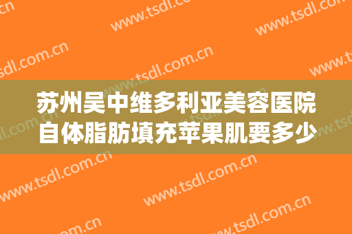 苏州吴中维多利亚美容医院自体脂肪填充苹果肌要多少钱?好不好?(苏州自体脂肪填充哪个医生做的好)