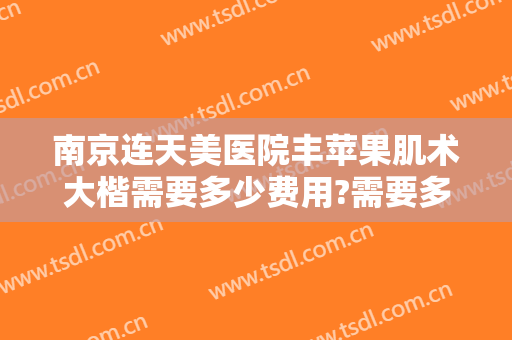 南京连天美医院丰苹果肌术大楷需要多少费用?需要多久恢复?