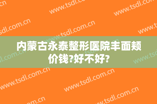 内蒙古永泰整形医院丰面颊价钱?好不好?