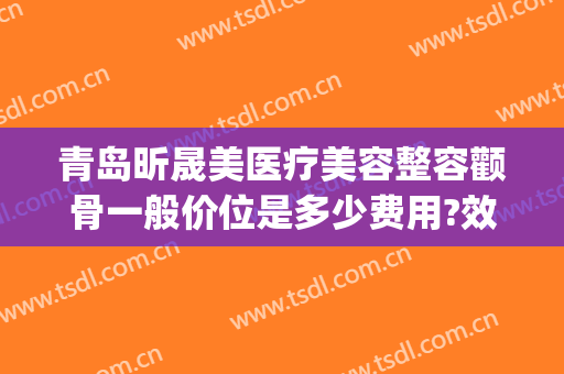 青岛昕晟美医疗美容整容颧骨一般价位是多少费用?效果怎么样?(颧骨美容整形多少钱)