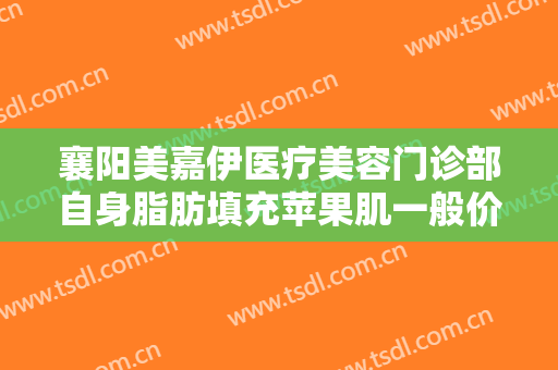 襄阳美嘉伊医疗美容门诊部自身脂肪填充苹果肌一般价位是多少?靠谱吗?