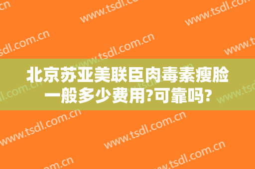 北京苏亚美联臣肉毒素瘦脸一般多少费用?可靠吗?