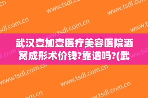 武汉壹加壹医疗美容医院酒窝成形术价钱?靠谱吗?(武汉壹加医疗美容医院怎么样割双眼皮怎么样)