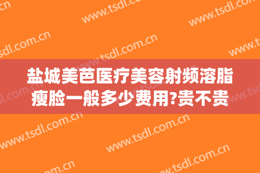 盐城美芭医疗美容射频溶脂瘦脸一般多少费用?贵不贵?(射频溶脂瘦脸效果如何)