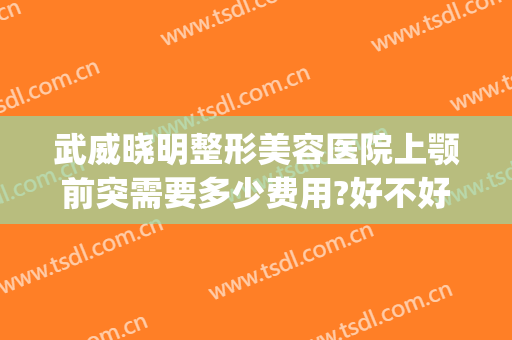 武威晓明整形美容医院上颚前突需要多少费用?好不好?(武威市整形医院)