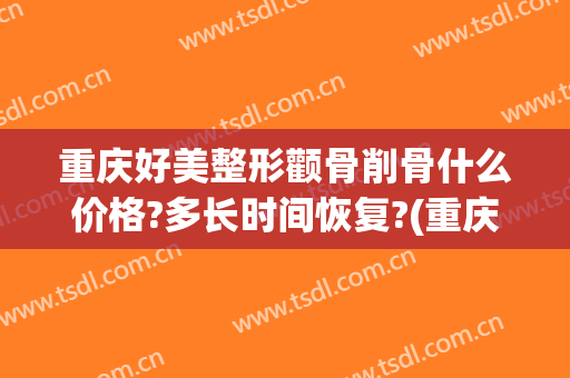 重庆好美整形颧骨削骨什么价格?多长时间恢复?(重庆颧骨手术价格)