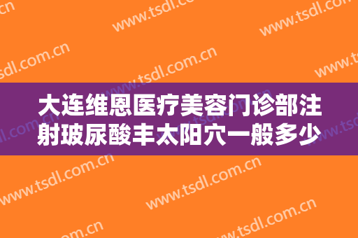 大连维恩医疗美容门诊部注射玻尿酸丰太阳穴一般多少钱?有哪些优势?