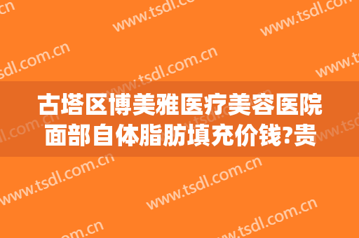 古塔区博美雅医疗美容医院面部自体脂肪填充价钱?贵不贵?(博美雅整形医院)