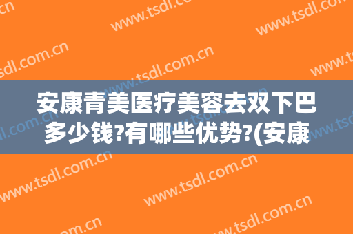 安康青美医疗美容去双下巴多少钱?有哪些优势?(安康哪里割双眼皮好)