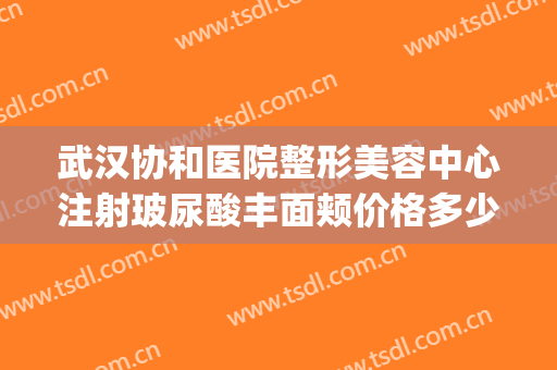 武汉协和医院整形美容中心注射玻尿酸丰面颊价格多少钱?贵不贵?(武汉协和医院美容整形医院)