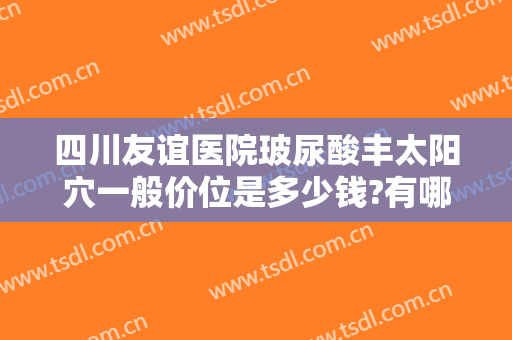 四川友谊医院玻尿酸丰太阳穴一般价位是多少钱?有哪些优势?