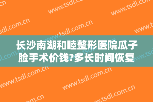 长沙南湖和睦整形医院瓜子脸手术价钱?多长时间恢复?