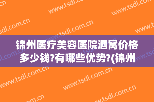 锦州医疗美容医院酒窝价格多少钱?有哪些优势?(锦州医疗美容医院评价)