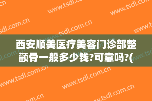 西安顺美医疗美容门诊部整颧骨一般多少钱?可靠吗?(颧骨整形哪家医院好)