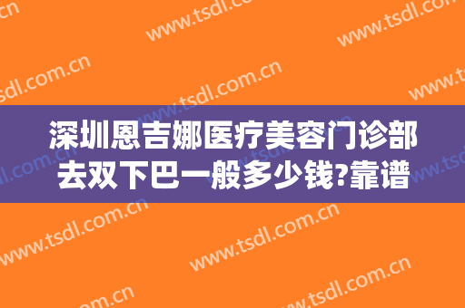 深圳恩吉娜医疗美容门诊部去双下巴一般多少钱?靠谱吗?(深圳恩吉娜医疗美容怎么样)