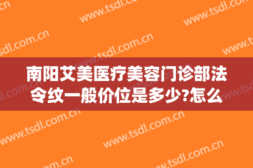 南阳艾美医疗美容门诊部法令纹一般价位是多少?怎么样?(南阳市艾美医疗美容医院咋样)