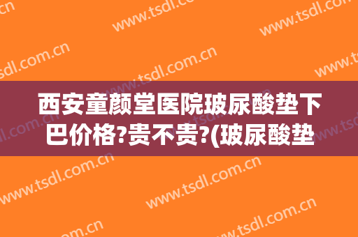 西安童颜堂医院玻尿酸垫下巴价格?贵不贵?(玻尿酸垫下巴费用)