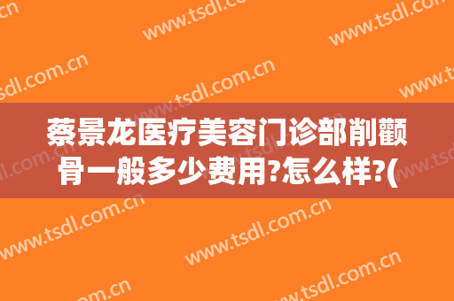 蔡景龙医疗美容门诊部削颧骨一般多少费用?怎么样?(整颧骨去哪里医院)