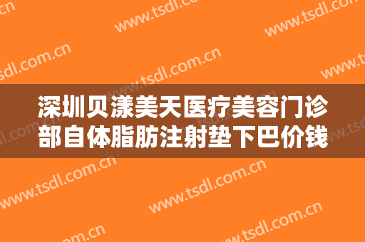 深圳贝漾美天医疗美容门诊部自体脂肪注射垫下巴价钱?有哪些优势?