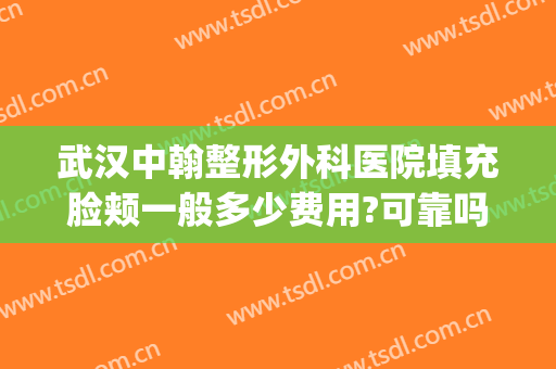 武汉中翰整形外科医院填充脸颊一般多少费用?可靠吗?(武汉中翰整形医院怎么样?口碑?实力什么的?)