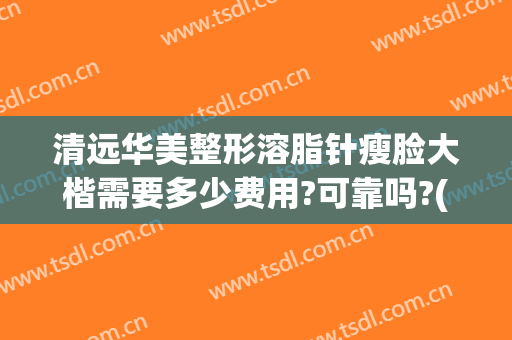 清远华美整形溶脂针瘦脸大楷需要多少费用?可靠吗?(微整形注射美白费用)
