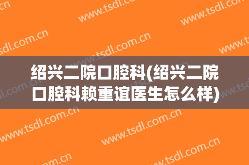 绍兴二院口腔科(绍兴二院口腔科赖重谊医生怎么样)