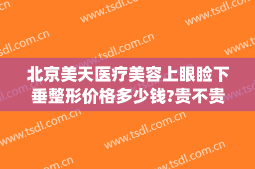 北京美天医疗美容上眼睑下垂整形价格多少钱?贵不贵?(北京哪家医院做眼睑下垂手术好)