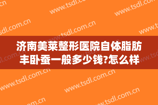 济南美莱整形医院自体脂肪丰卧蚕一般多少钱?怎么样?(整形医院哪家吸脂减肥好)
