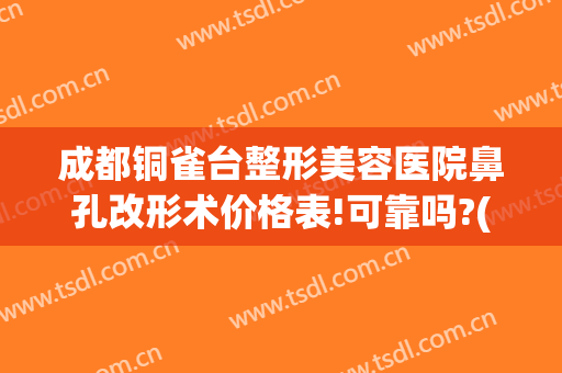 成都铜雀台整形美容医院鼻孔改形术价格表!可靠吗?(成都铜雀台医疗整形医院)