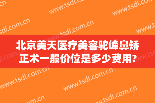 北京美天医疗美容驼峰鼻矫正术一般价位是多少费用?效果怎么样?(驼峰鼻矫正手术)