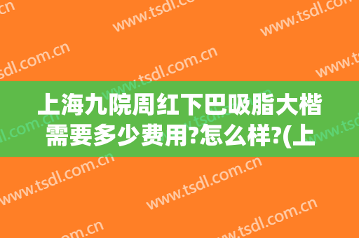 上海九院周红下巴吸脂大楷需要多少费用?怎么样?(上海九院抽脂肪多少钱)