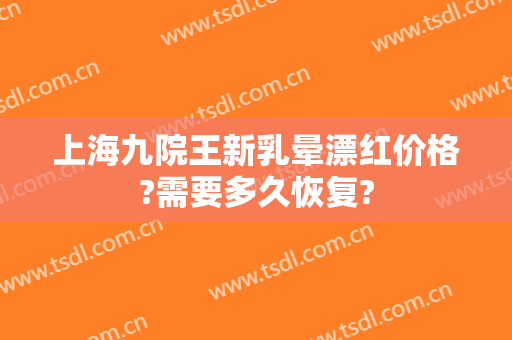 上海九院王新乳晕漂红价格?需要多久恢复?