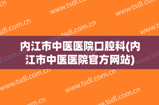 内江市中医医院口腔科(内江市中医医院官方网站)