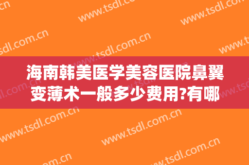 海南韩美医学美容医院鼻翼变薄术一般多少费用?有哪些优势?(鼻翼去薄手术)