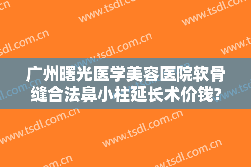 广州曙光医学美容医院软骨缝合法鼻小柱延长术价钱?多长时间恢复?