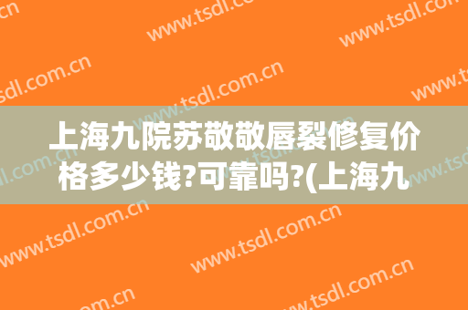 上海九院苏敬敬唇裂修复价格多少钱?可靠吗?(上海九院唇裂修复案例)