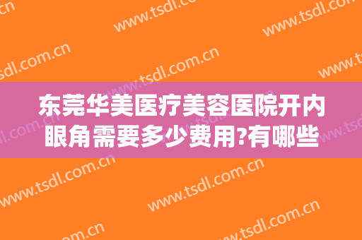 东莞华美医疗美容医院开内眼角需要多少费用?有哪些优势?(东莞华美医疗美容医院是正规医院吗)