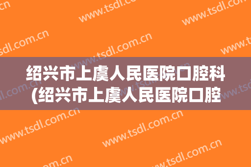 绍兴市上虞人民医院口腔科(绍兴市上虞人民医院口腔科怎么样)